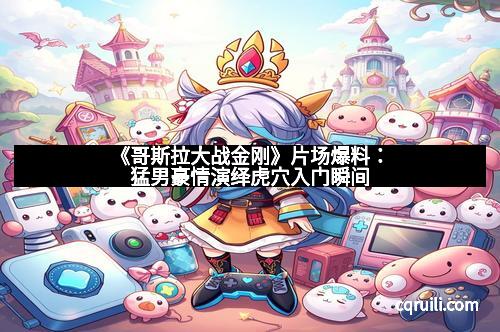 《哥斯拉大战金刚》片场爆料:猛男豪情演绎虎穴入门瞬间